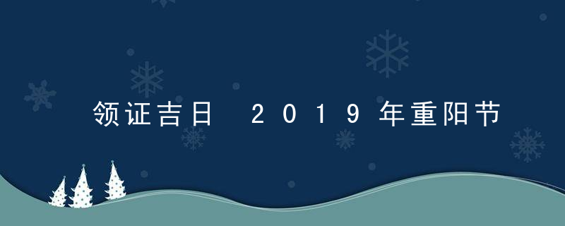 领证吉日 2019年重阳节领证好不好